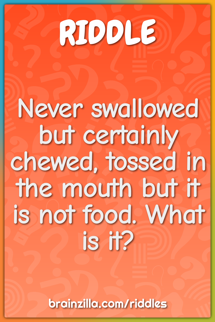 Never swallowed but certainly chewed, tossed in the mouth but it is...