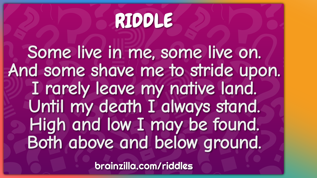 Some live in me, some live on.  And some shave me to stride upon.  I...