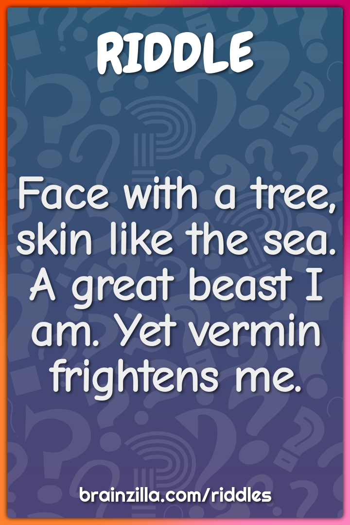 Face with a tree, skin like the sea. A great beast I am. Yet vermin...