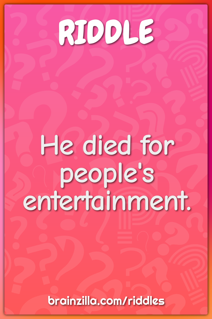 He died for people's entertainment.