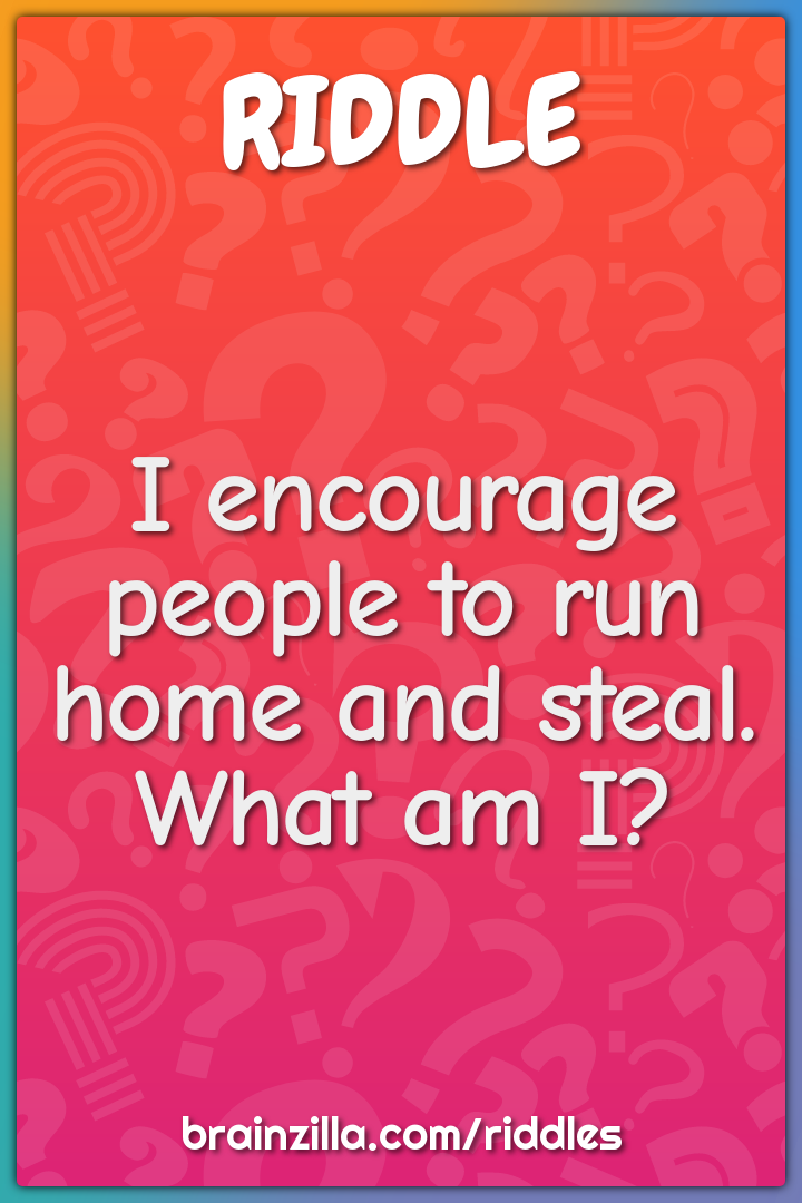I encourage people to run home and steal. What am I?