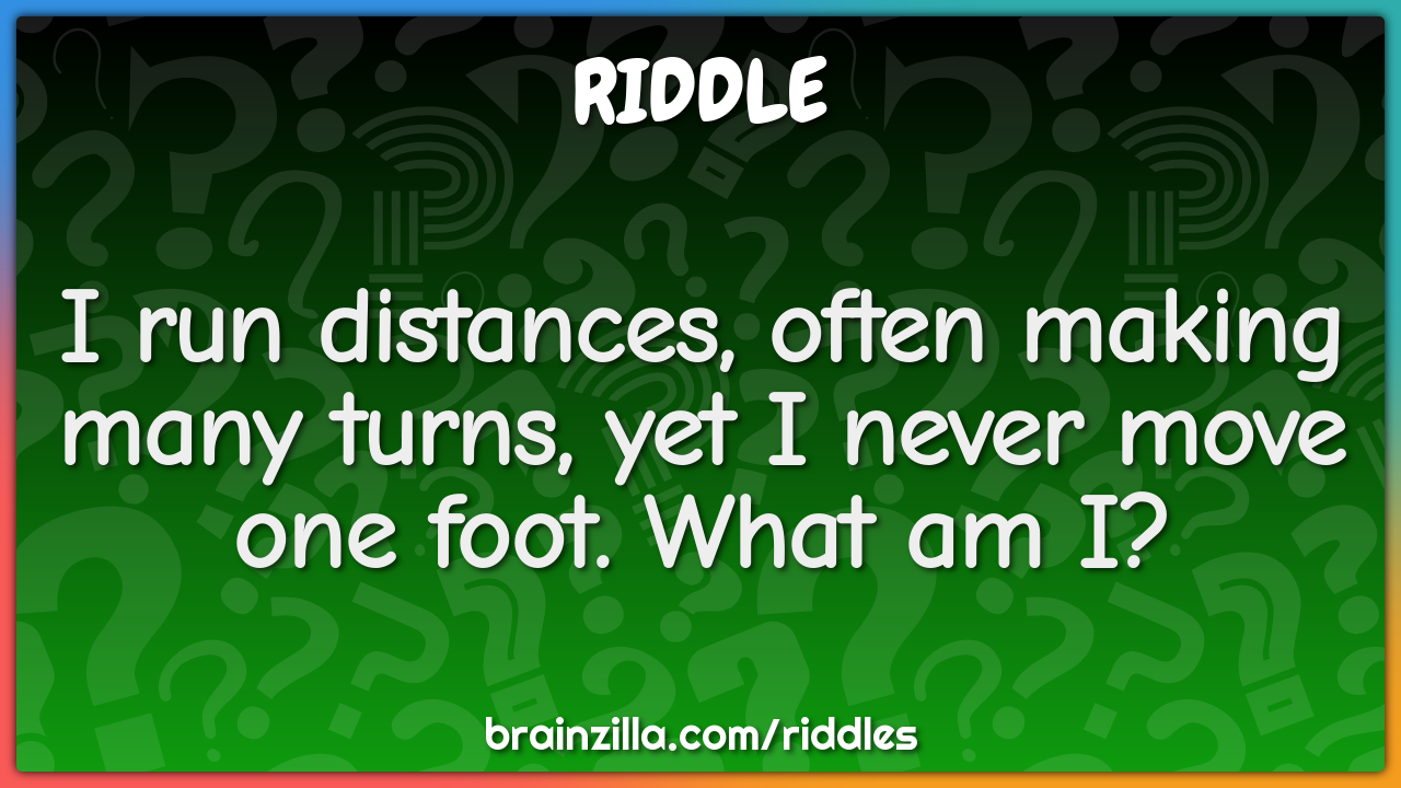 I run distances, often making many turns, yet I never move one foot....