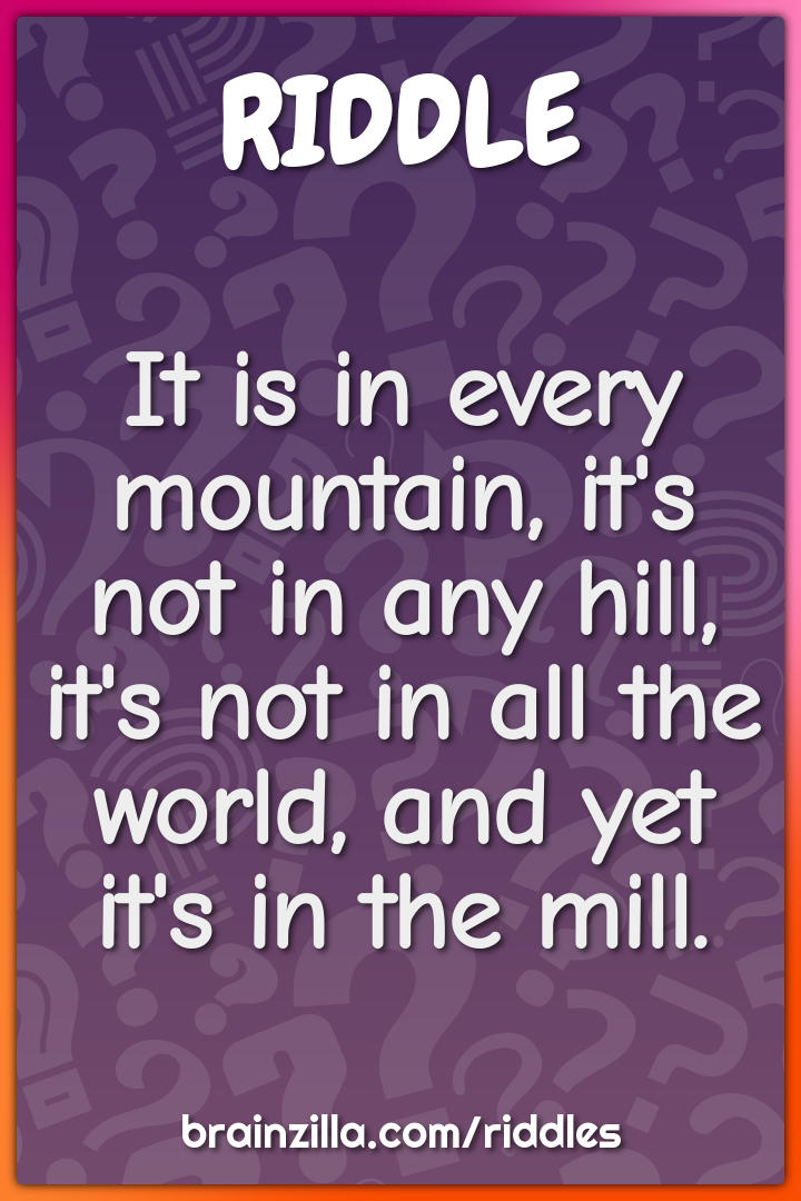 It is in every mountain, it's not in any hill,  it's not in all the...