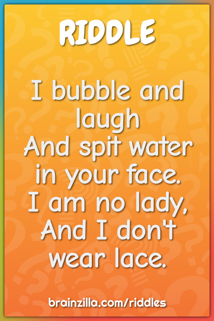 I bubble and laugh  And spit water in your face.  I am no lady,  And I...