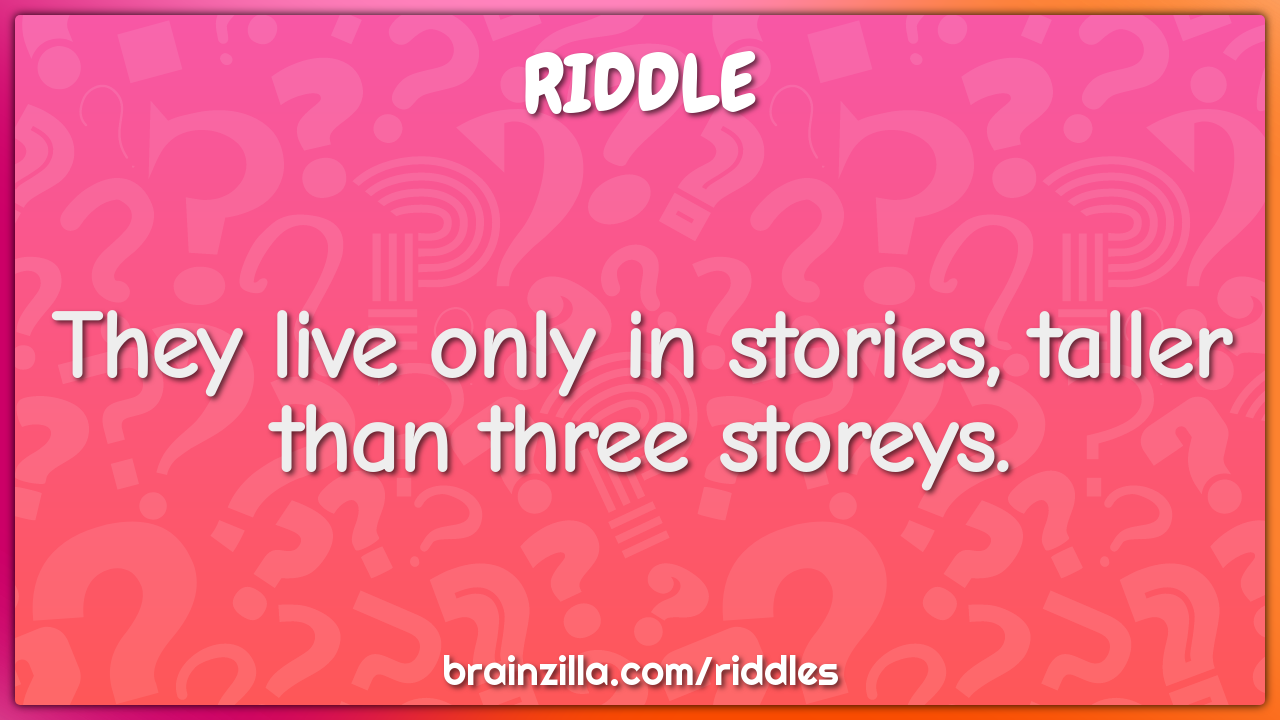 They live only in stories, taller than three storeys.