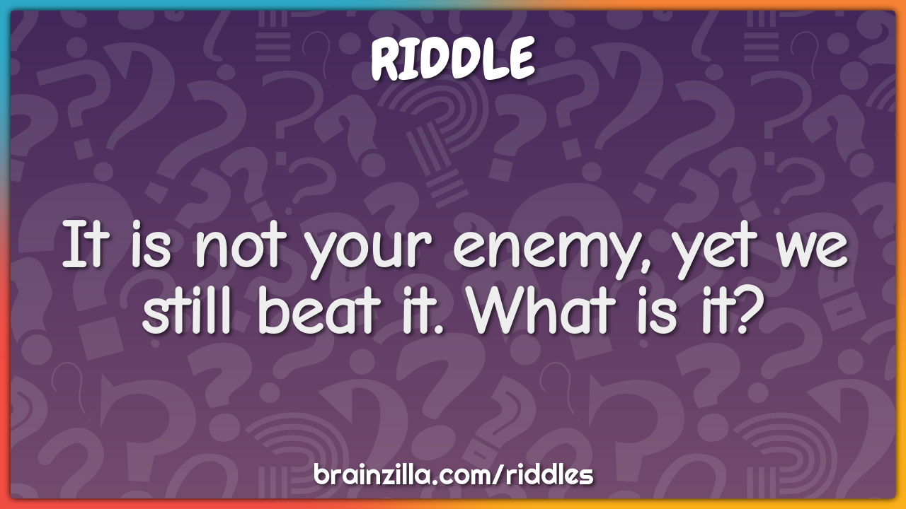 It is not your enemy, yet we still beat it. What is it?