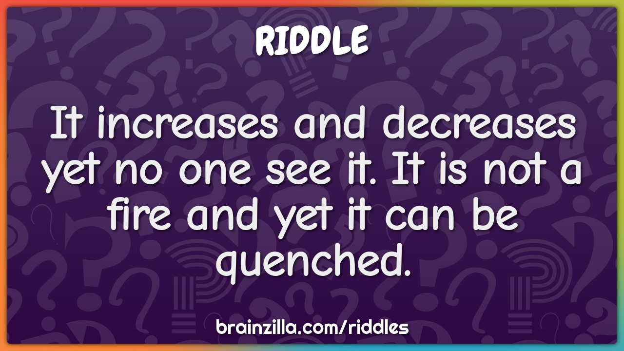 It increases and decreases yet no one see it. It is not a fire and yet...