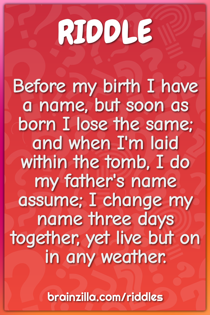 Before my birth I have a name, but soon as born I lose the same; and...