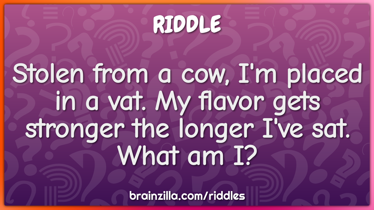 Stolen from a cow, I'm placed in a vat. My flavor gets stronger the...