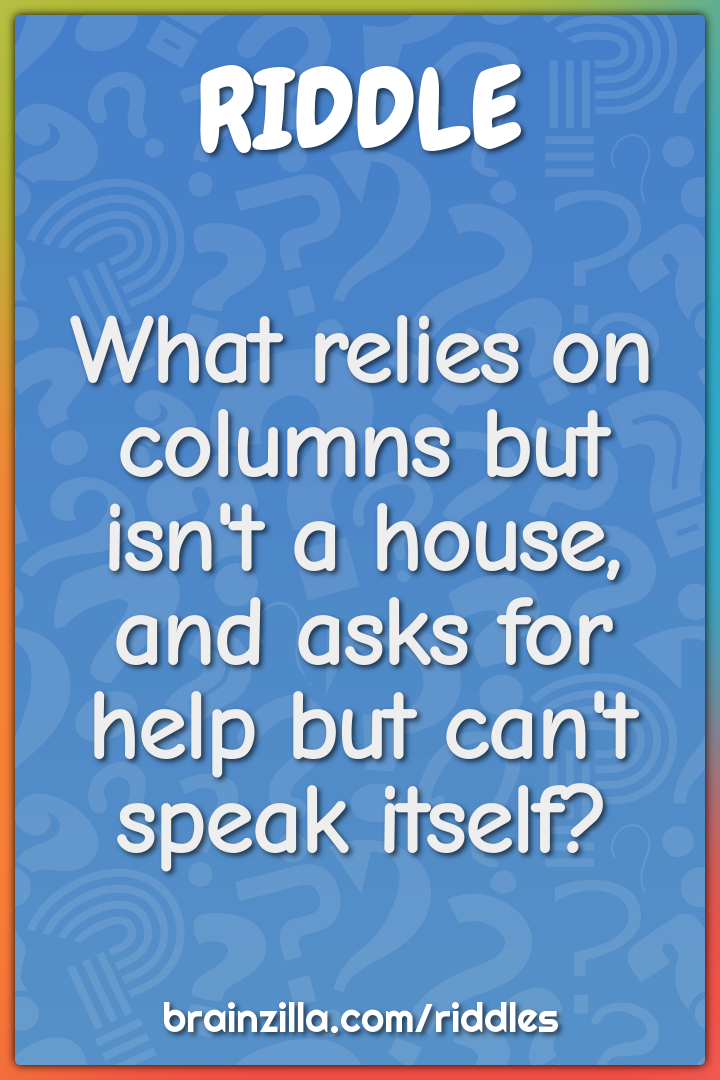 What relies on columns but isn't a house, and asks for help but can't...