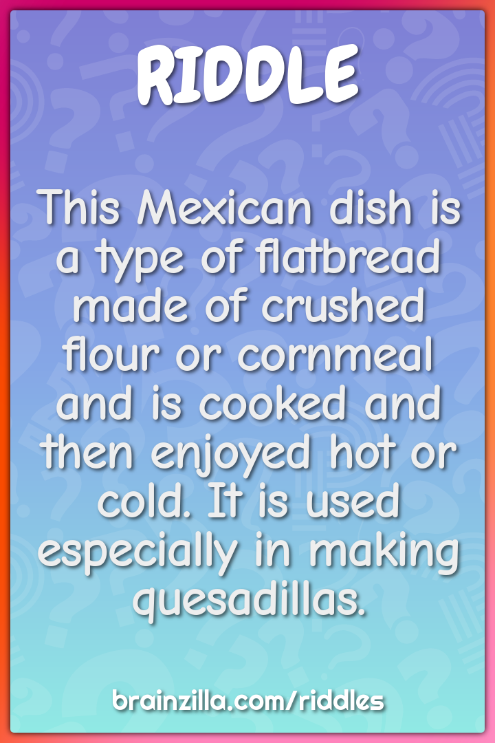This Mexican dish is a type of flatbread made of crushed flour or...