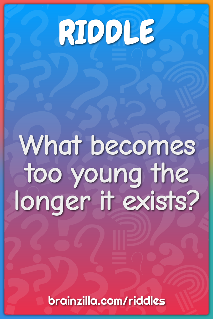 What becomes too young the longer it exists?