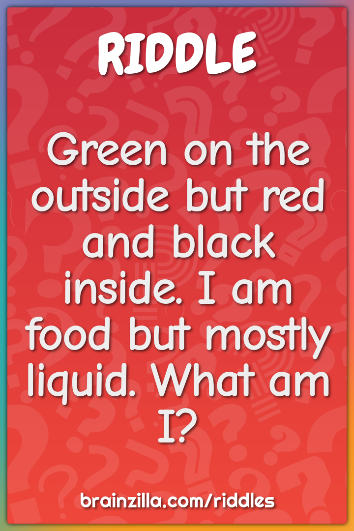 Green on the outside but red and black inside. I am food but mostly...