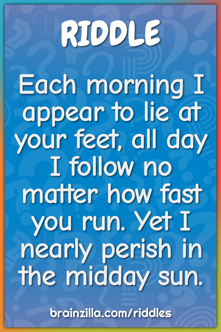 Each morning I appear to lie at your feet, all day I follow no matter...