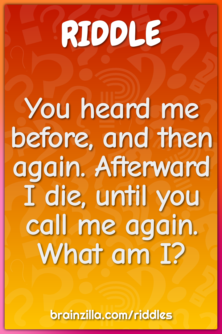 You heard me before, and then again. Afterward I die, until you call...