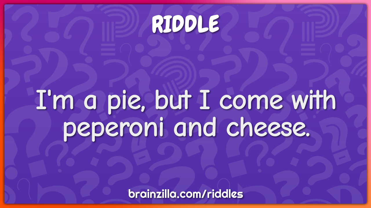 I'm a pie, but I come with peperoni and cheese.