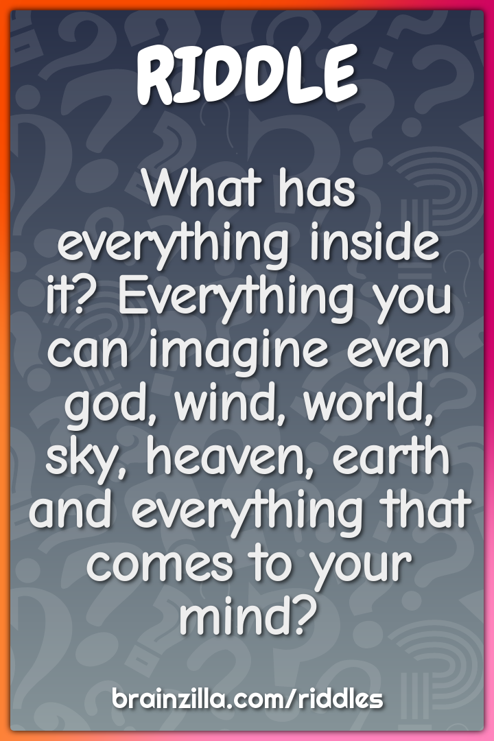What has everything inside it? Everything you can imagine even god,...