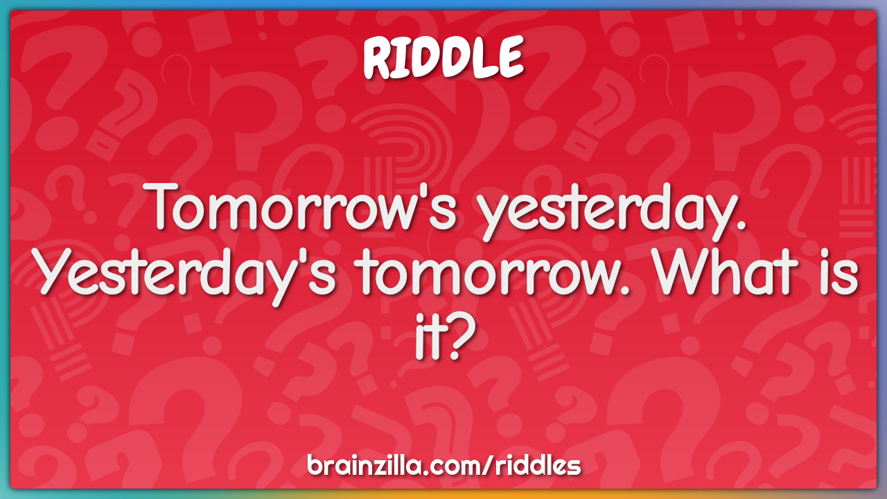 Tomorrow's yesterday. Yesterday's tomorrow. What is it?