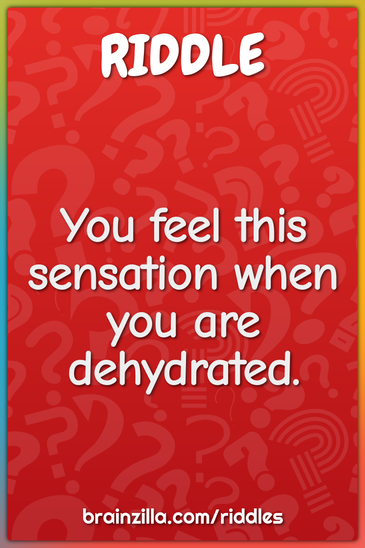 You feel this sensation when you are dehydrated.