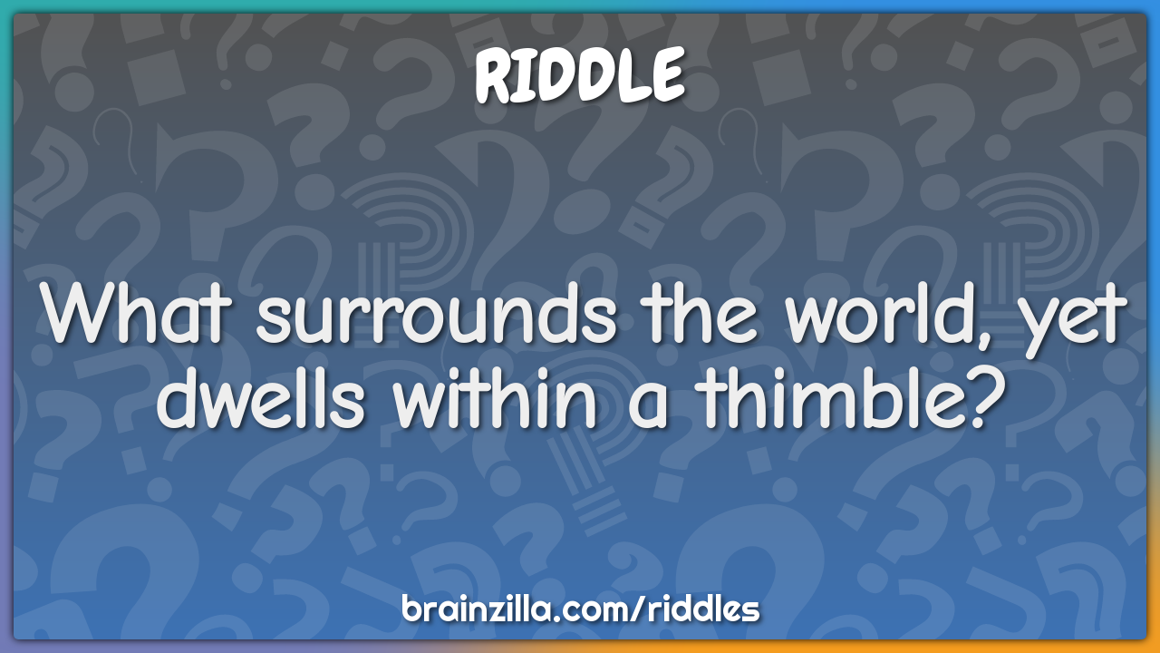 What surrounds the world, yet dwells within a thimble?