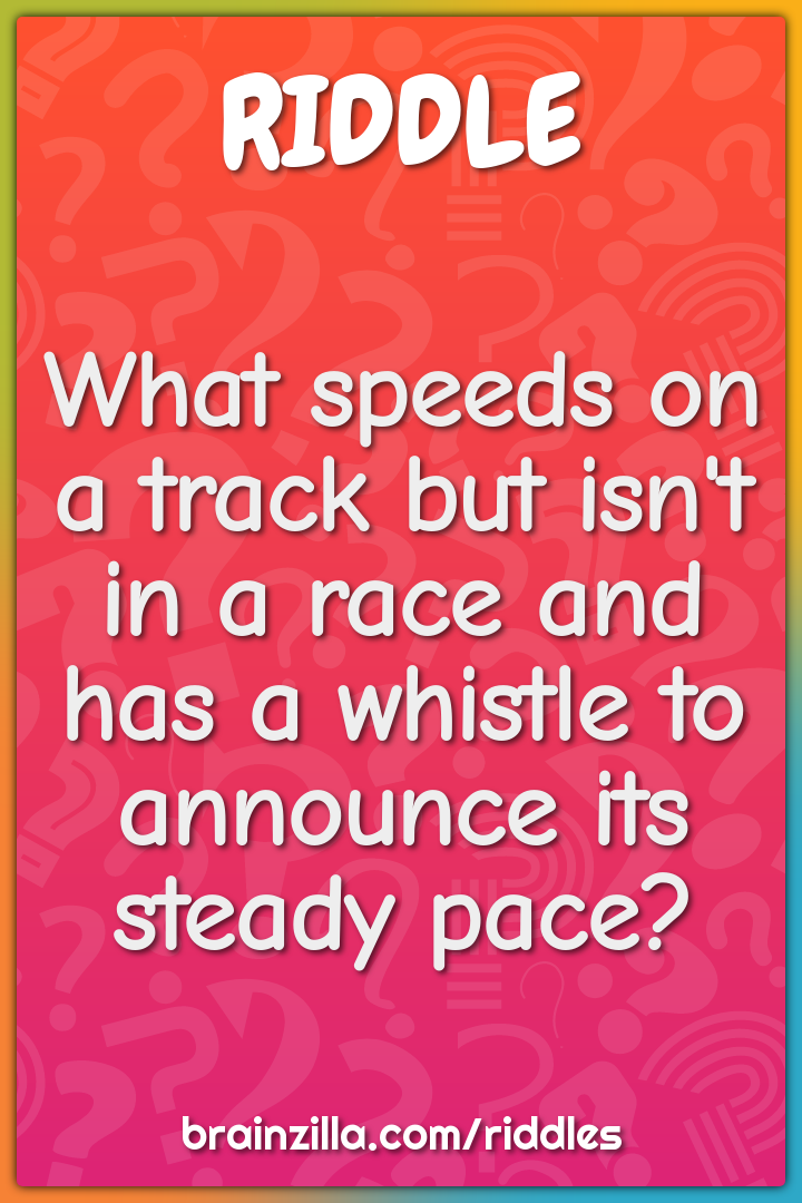 What speeds on a track but isn't in a race and has a whistle to...
