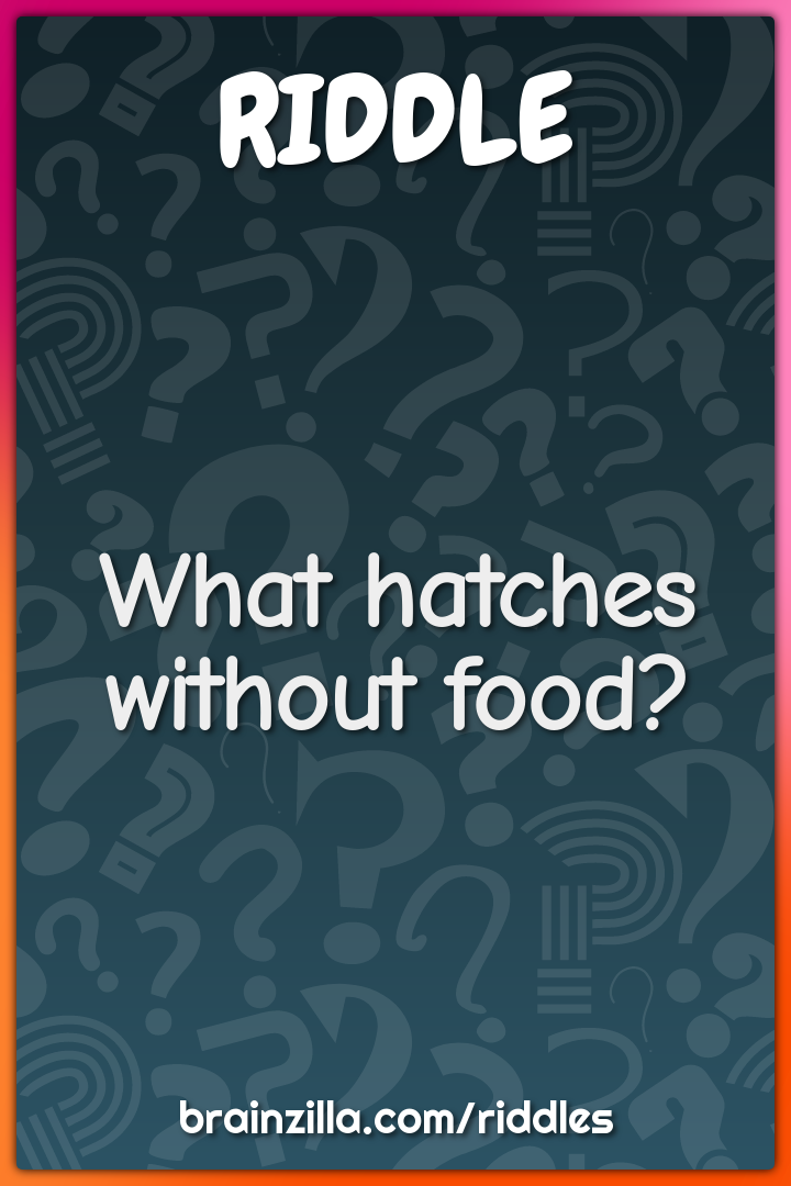 What hatches without food?
