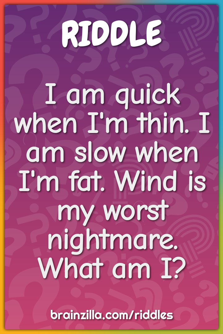 I am quick when I'm thin. I am slow when I'm fat. Wind is my worst...
