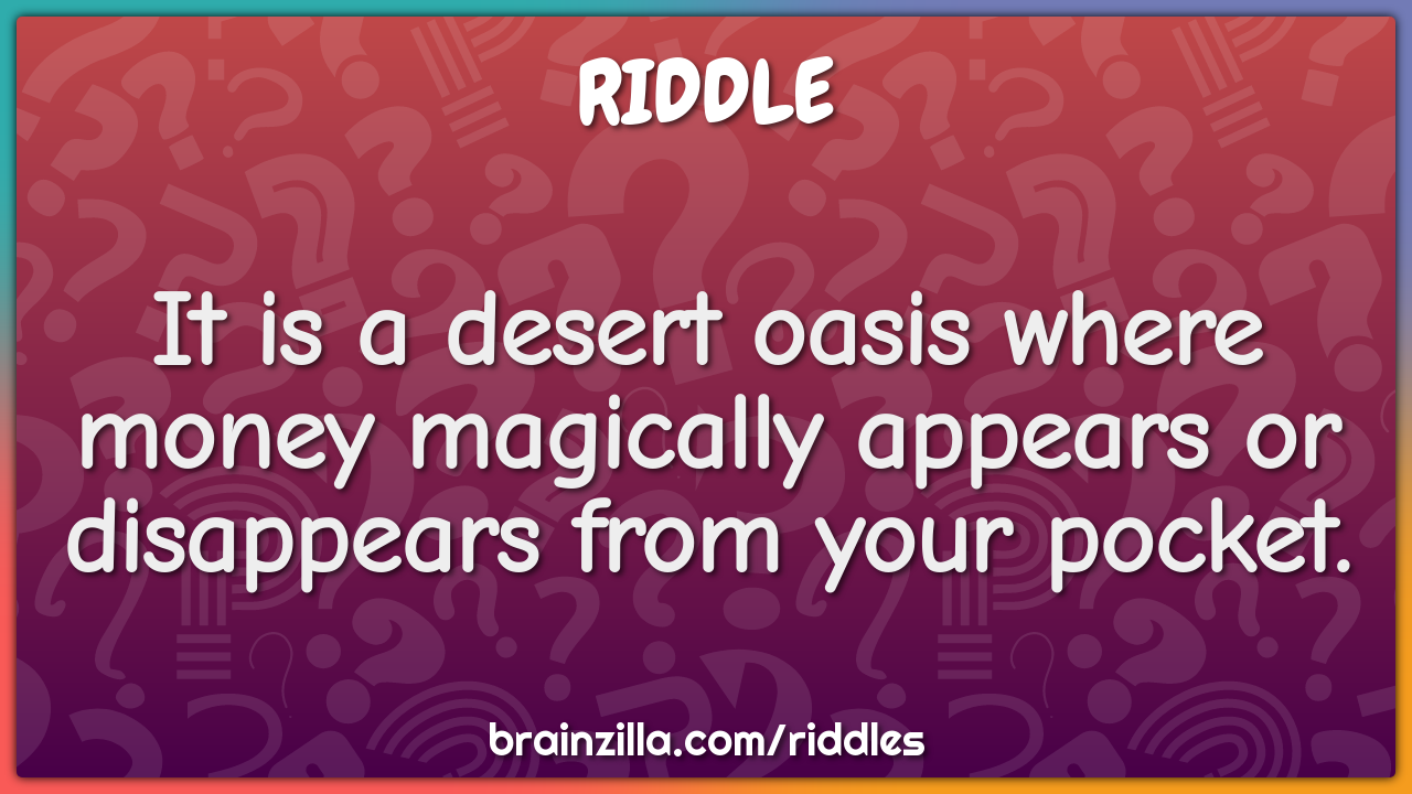 It is a desert oasis where money magically appears or disappears from...