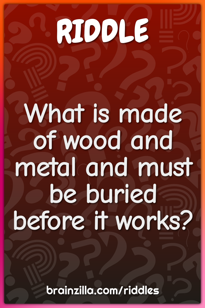 What is made of wood and metal and must be buried before it works?