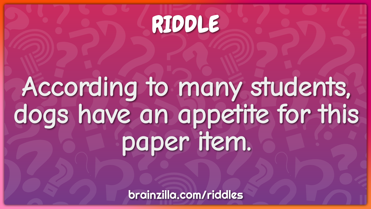 According to many students, dogs have an appetite for this paper item.