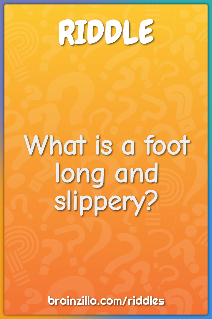 What is a foot long and slippery?