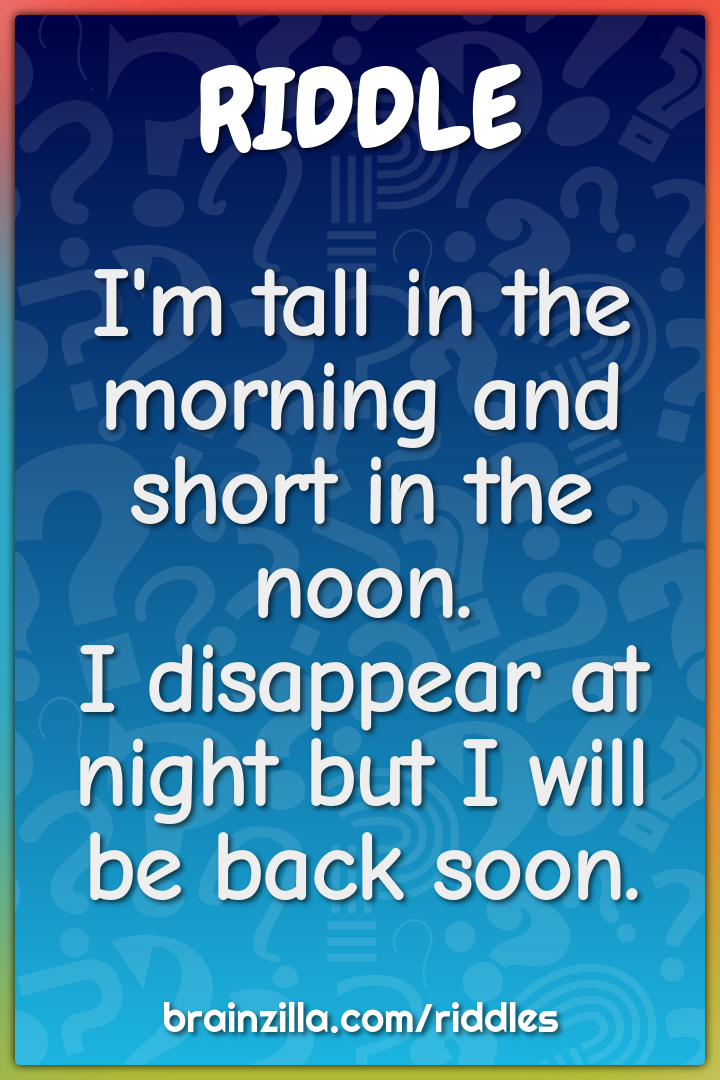 I'm tall in the morning and short in the noon.  I disappear at night...