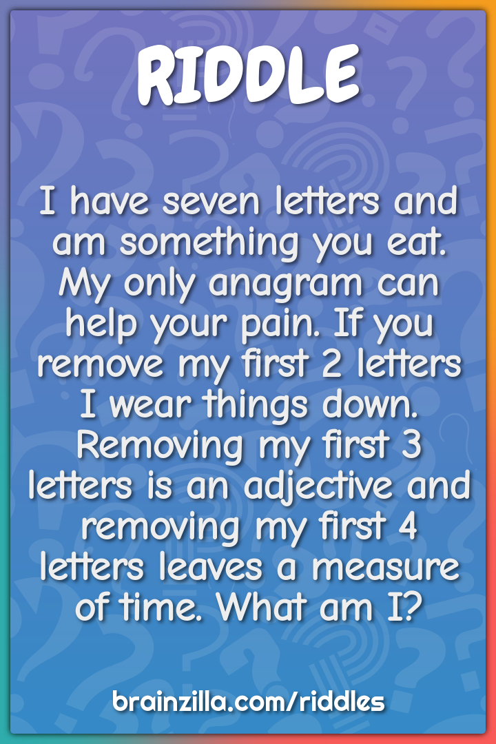 I have seven letters and am something you eat. My only anagram can...