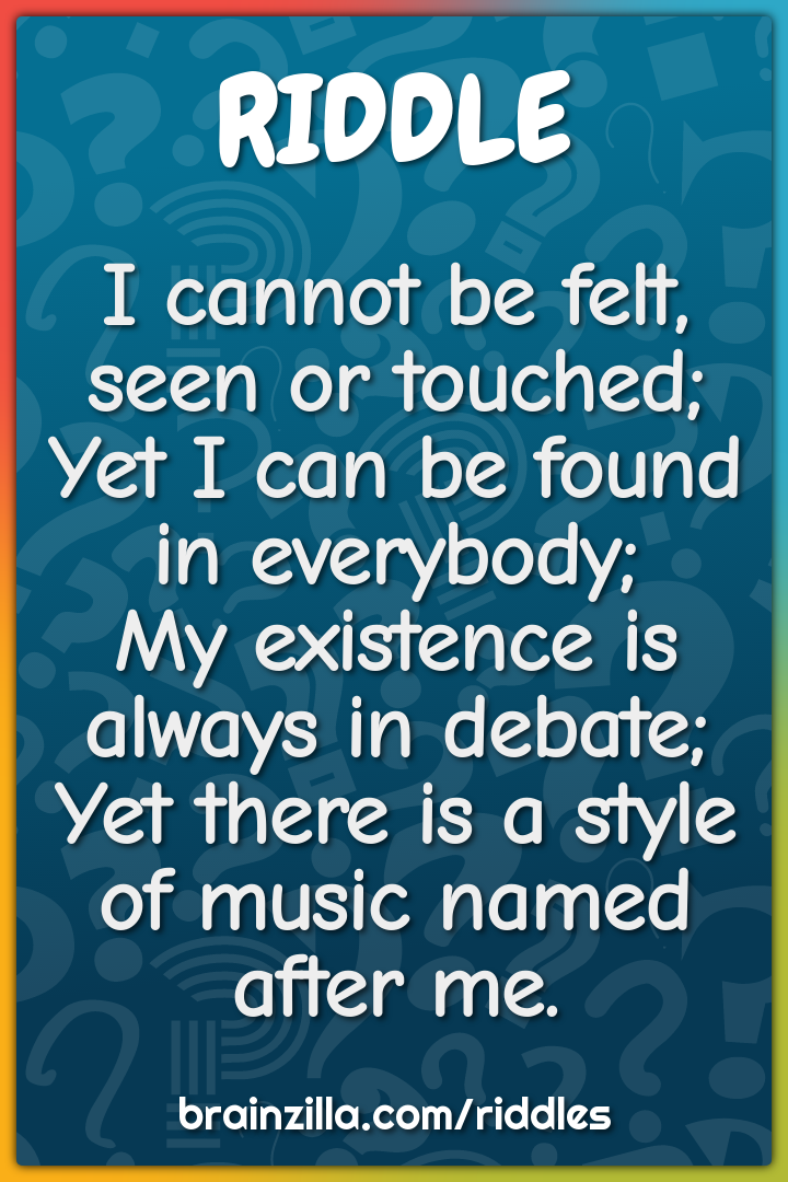 I cannot be felt, seen or touched;  Yet I can be found in everybody;...