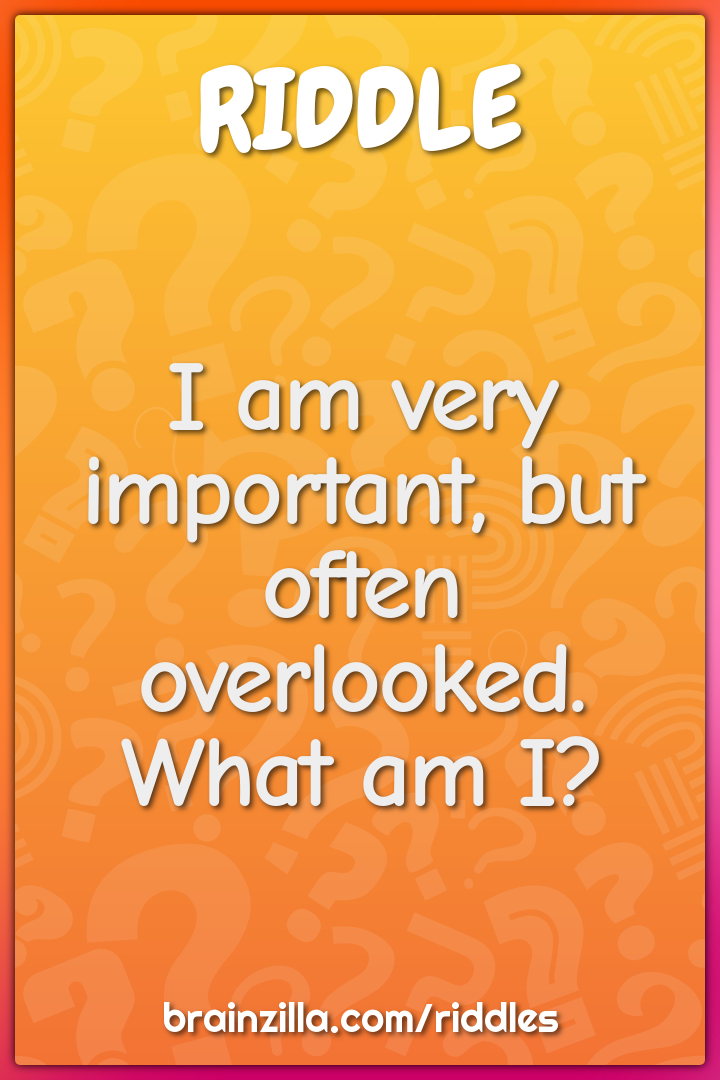 I am very important, but often overlooked. What am I?