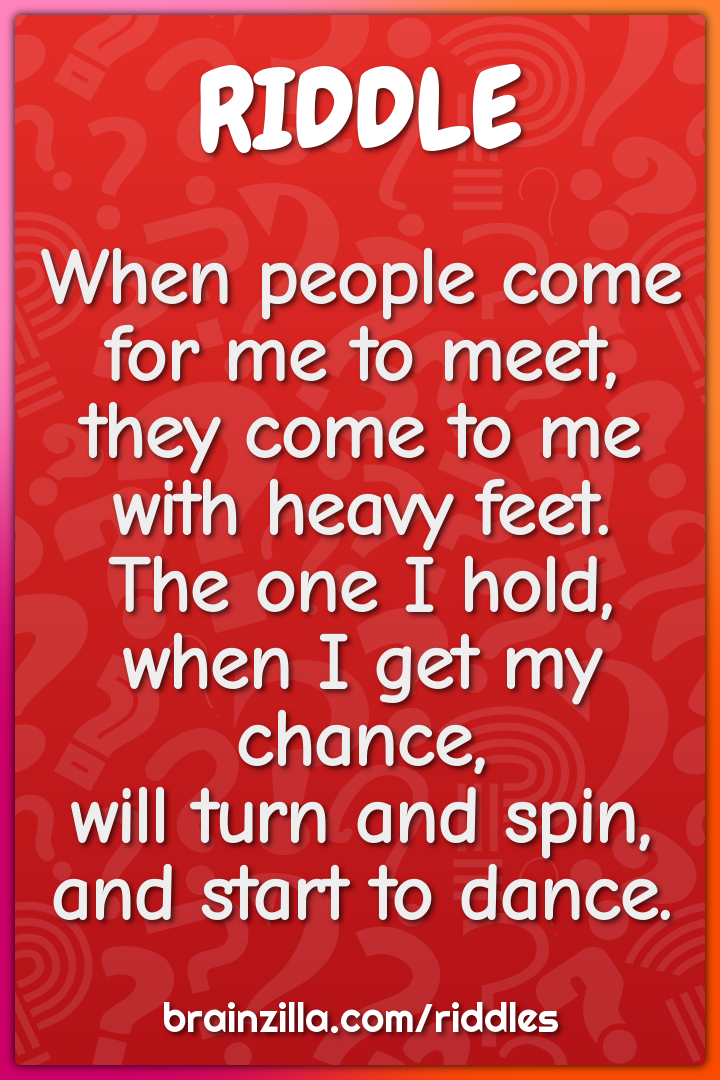 When people come for me to meet,  they come to me with heavy feet....