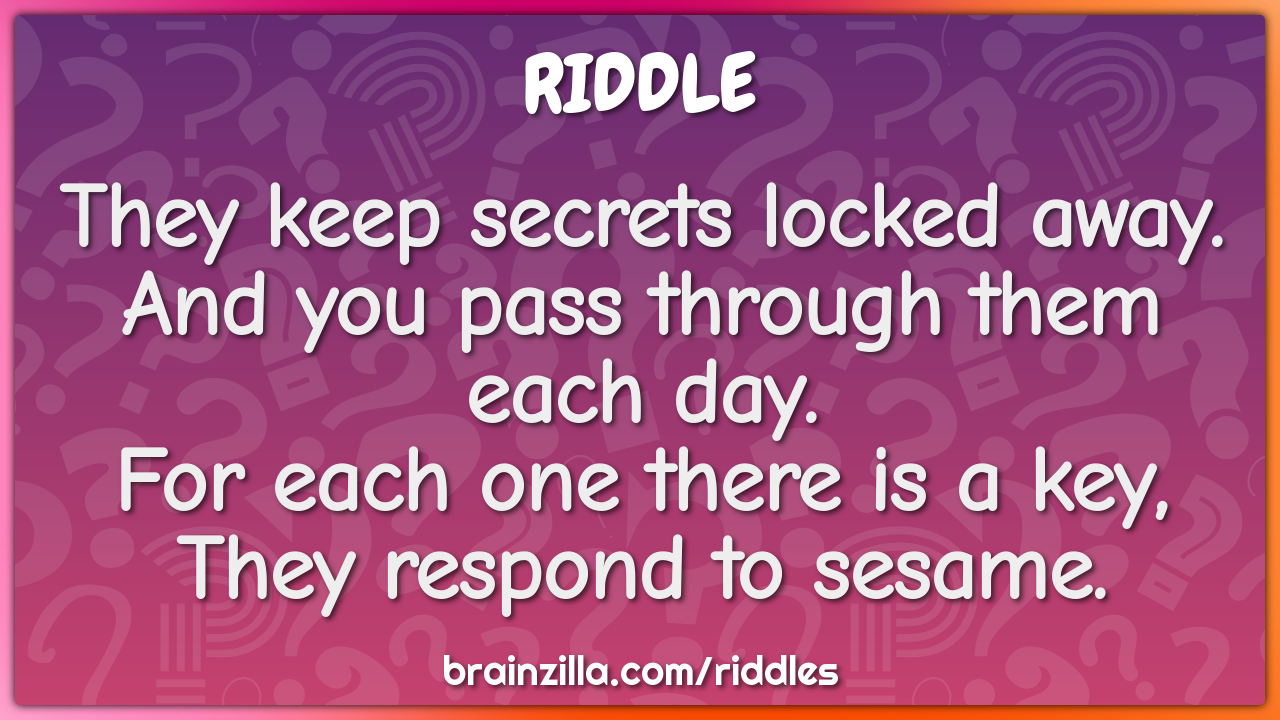 They keep secrets locked away.  And you pass through them each day....