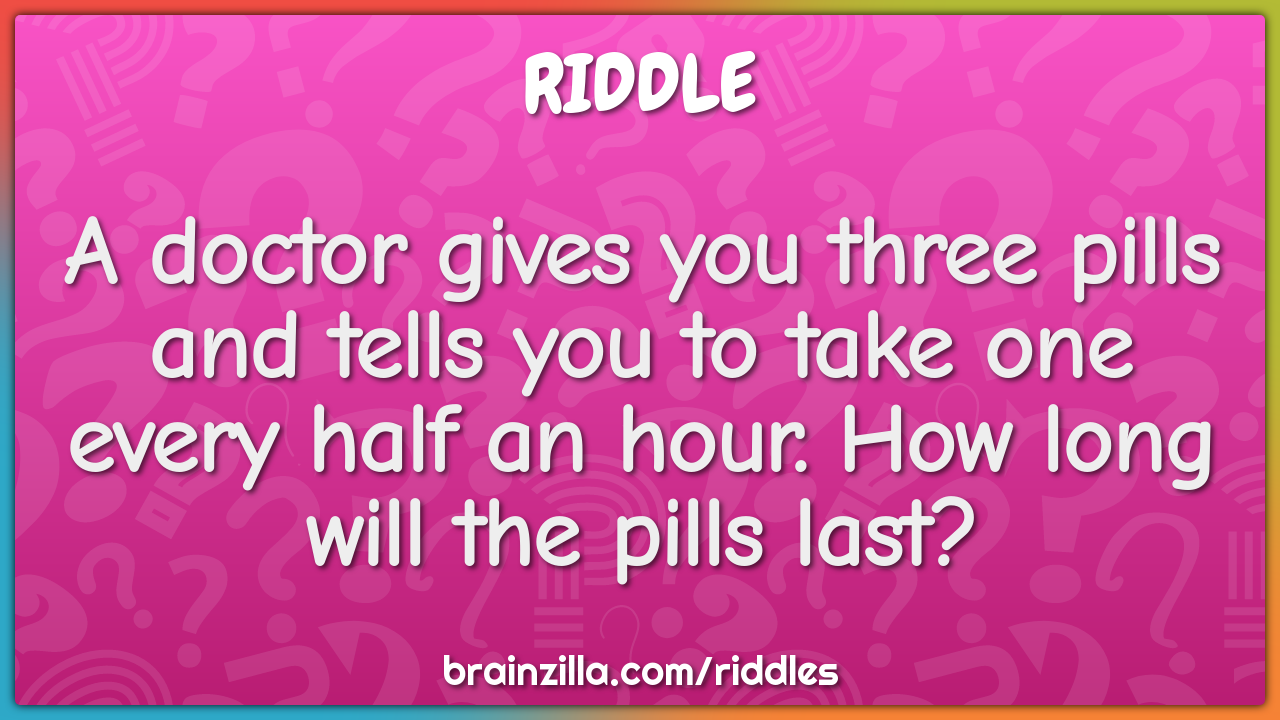 A doctor gives you three pills and tells you to take one every half an...