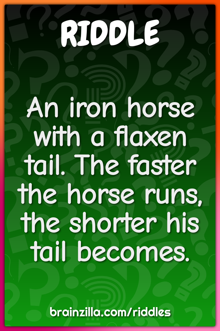 An iron horse with a flaxen tail. The faster the horse runs, the...