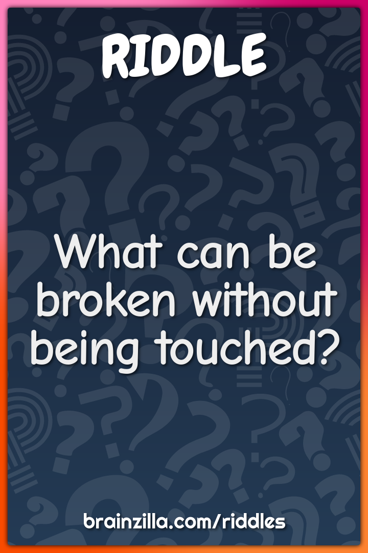 What can be broken without being touched?
