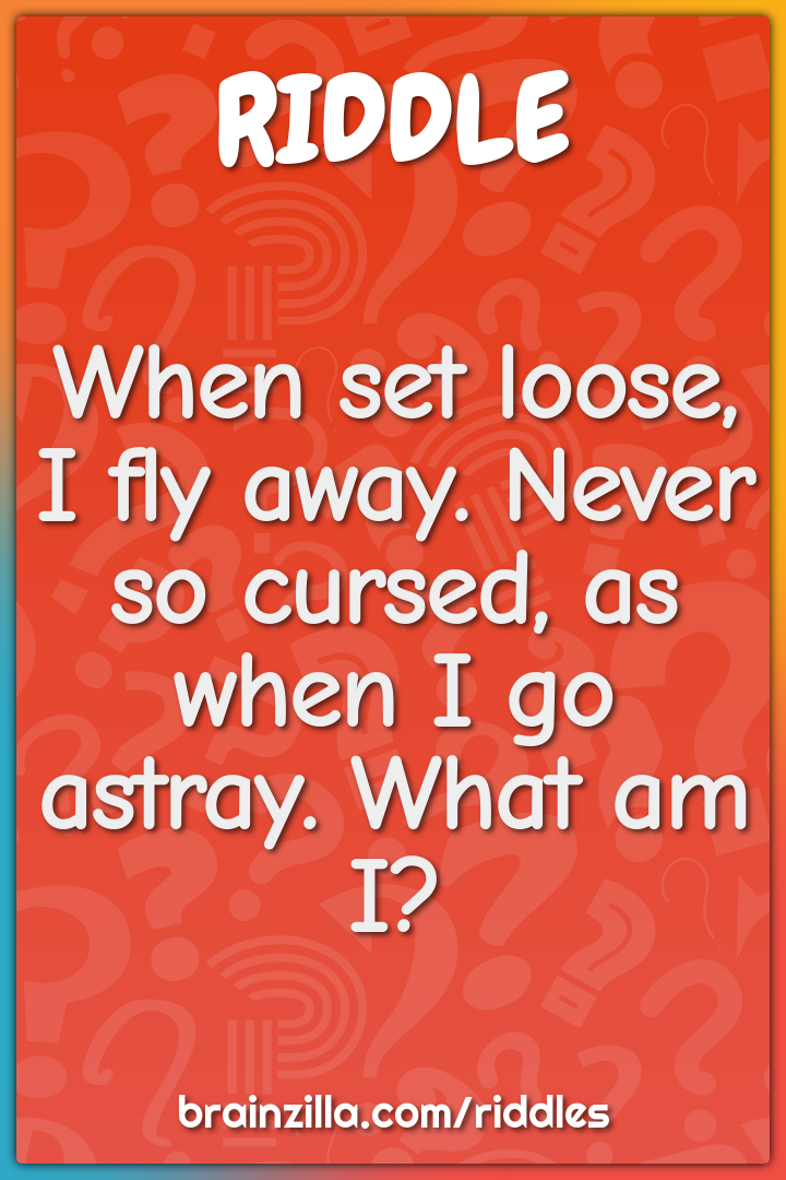 When set loose, I fly away. Never so cursed, as when I go astray. What...