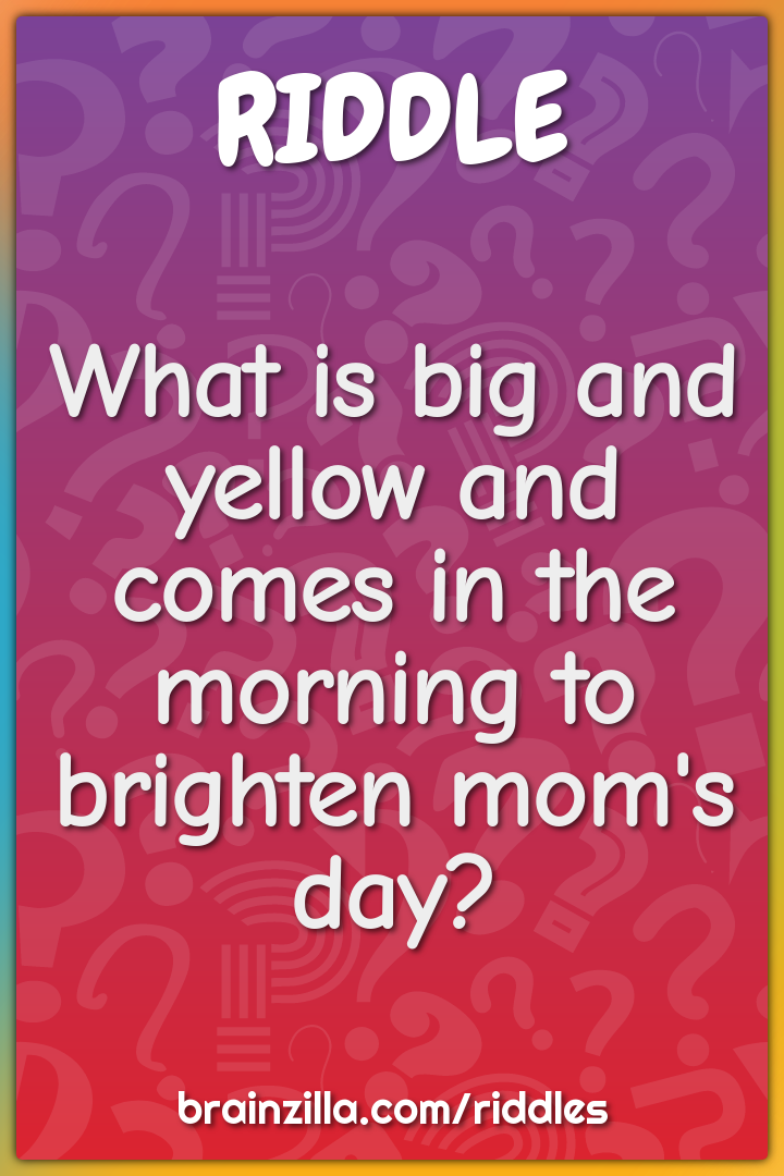 What is big and yellow and comes in the morning to brighten mom's day?