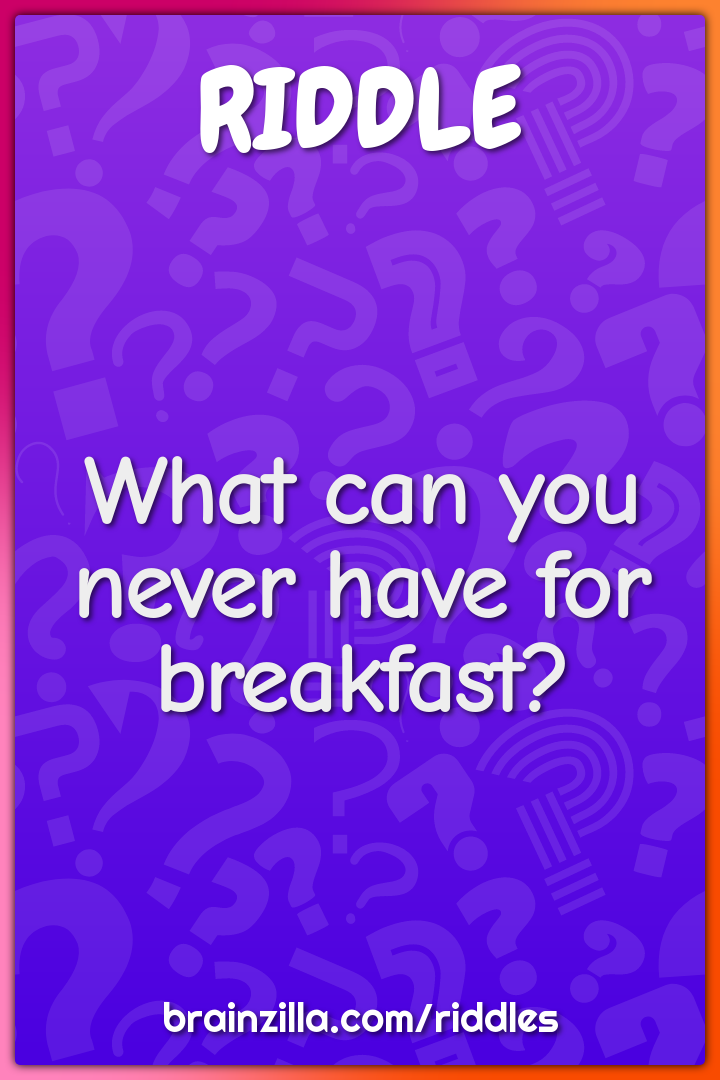 What can you never have for breakfast?