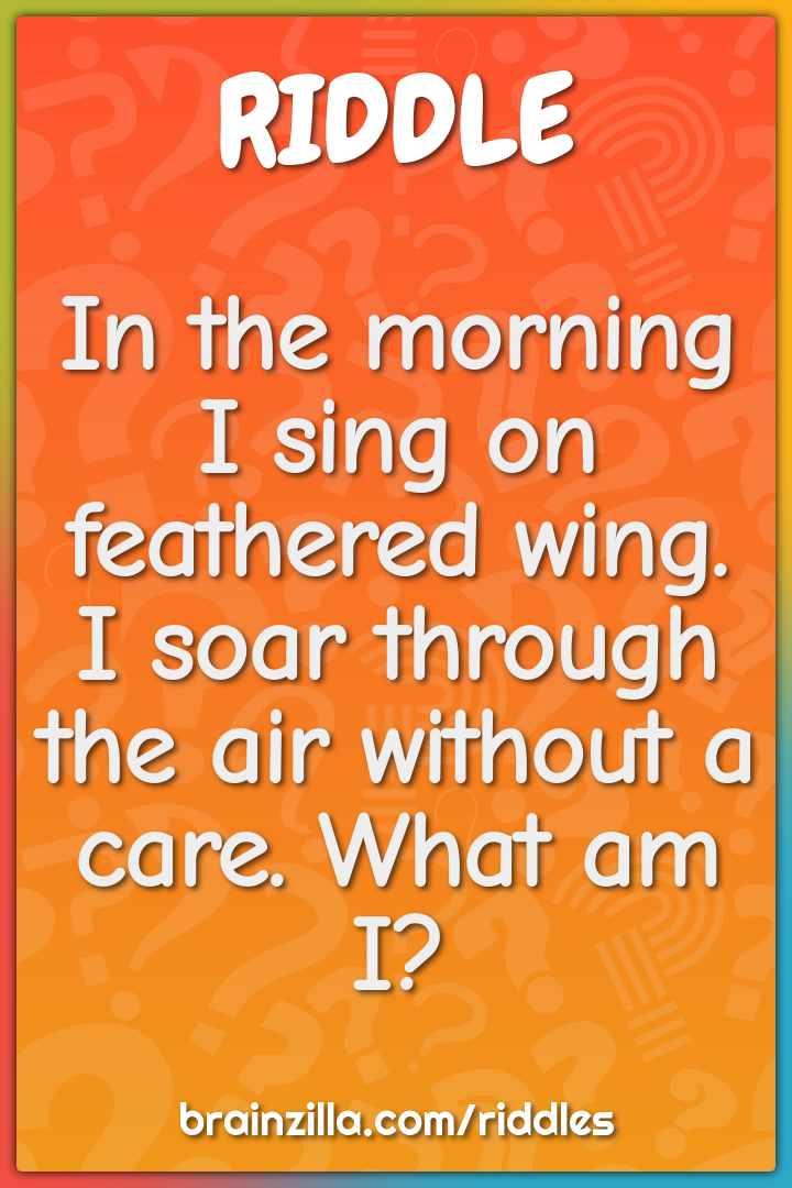 In the morning I sing on feathered wing. I soar through the air...