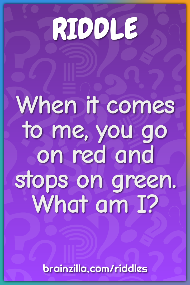 When it comes to me, you go on red and stops on green. What am I?