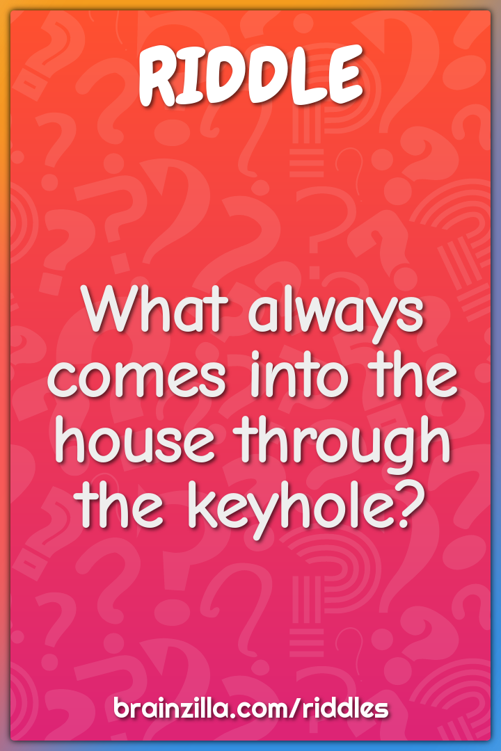 What always comes into the house through the keyhole?