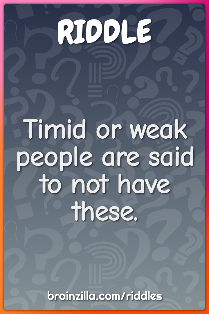 Timid or weak people are said to not have these.