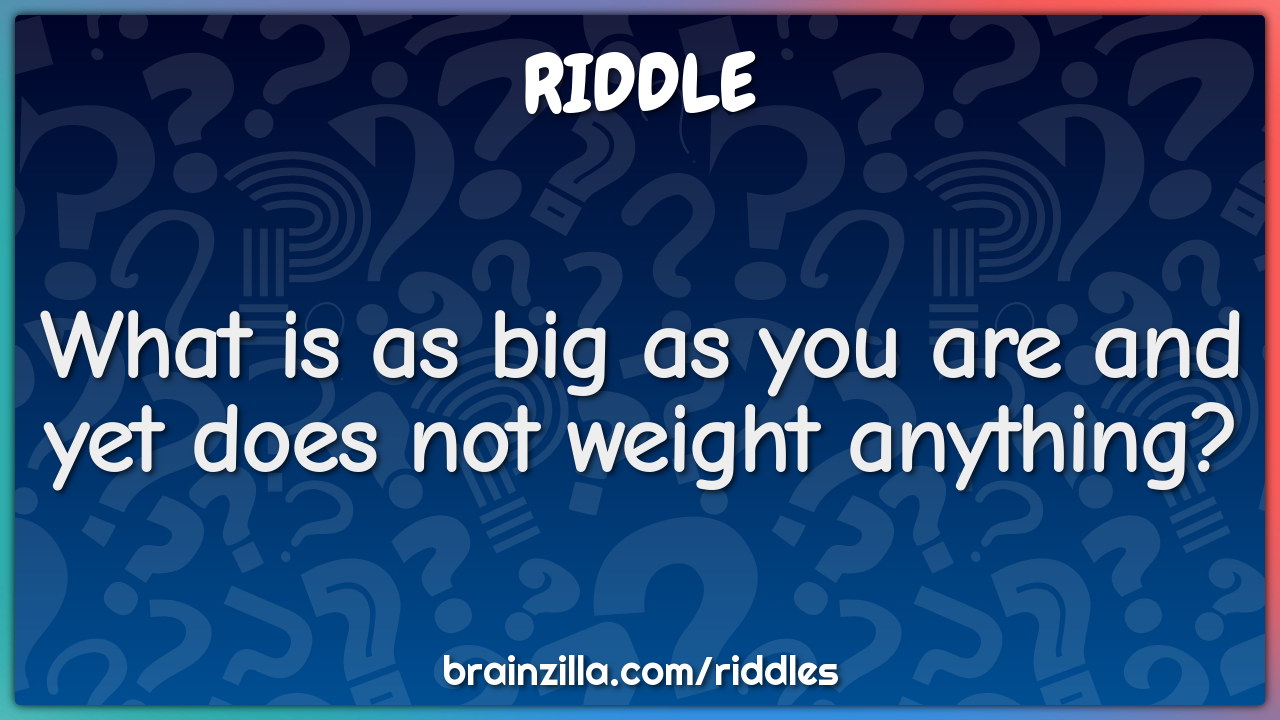 What is as big as you are and yet does not weight anything?