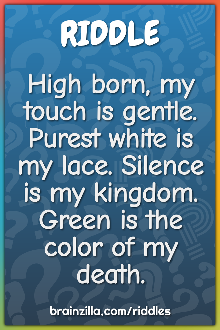 High born, my touch is gentle. Purest white is my lace. Silence is my...