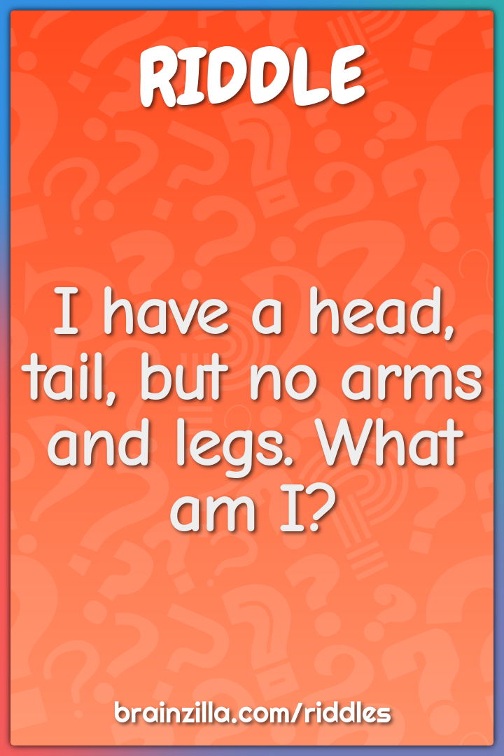 I have a head, tail, but no arms and legs. What am I?